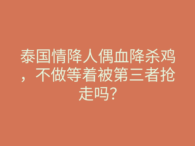 泰国情降人偶血降杀鸡,不做等着被第三者抢走吗?