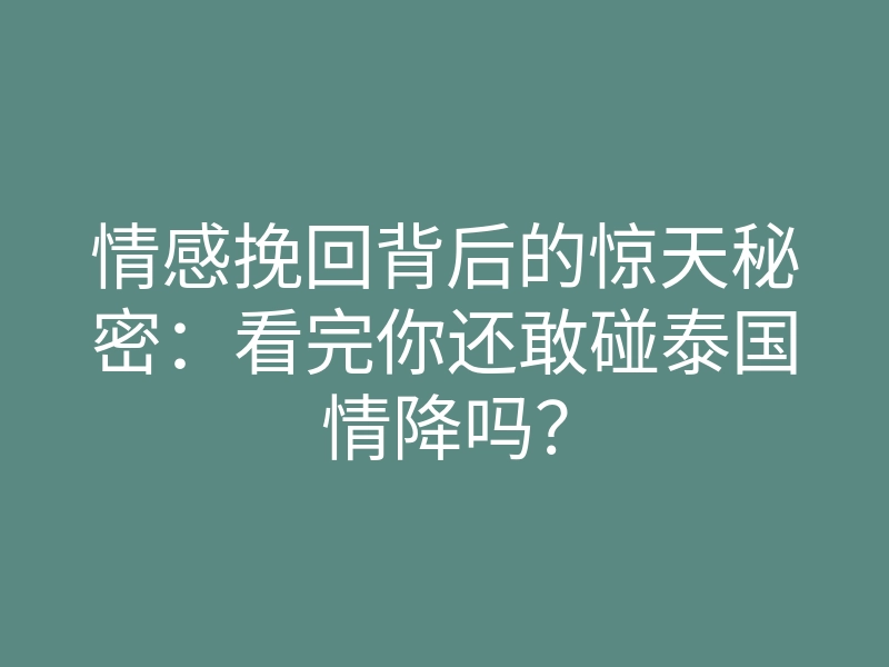 情感挽回背后的惊天秘密:看完你还敢碰泰国情降吗?