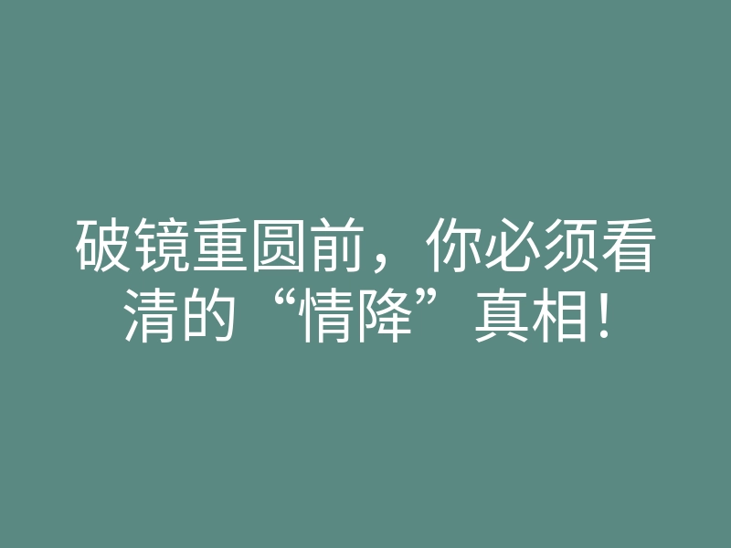 破镜重圆前,你必须看清的“情降”真相!