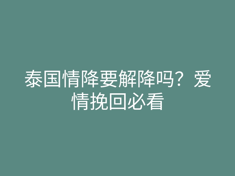 泰国情降要解降吗?爱情挽回必看