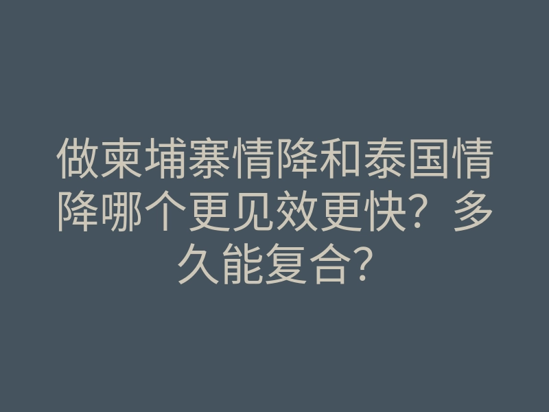 做柬埔寨情降和泰国情降哪个更见效更快?多久能复合?