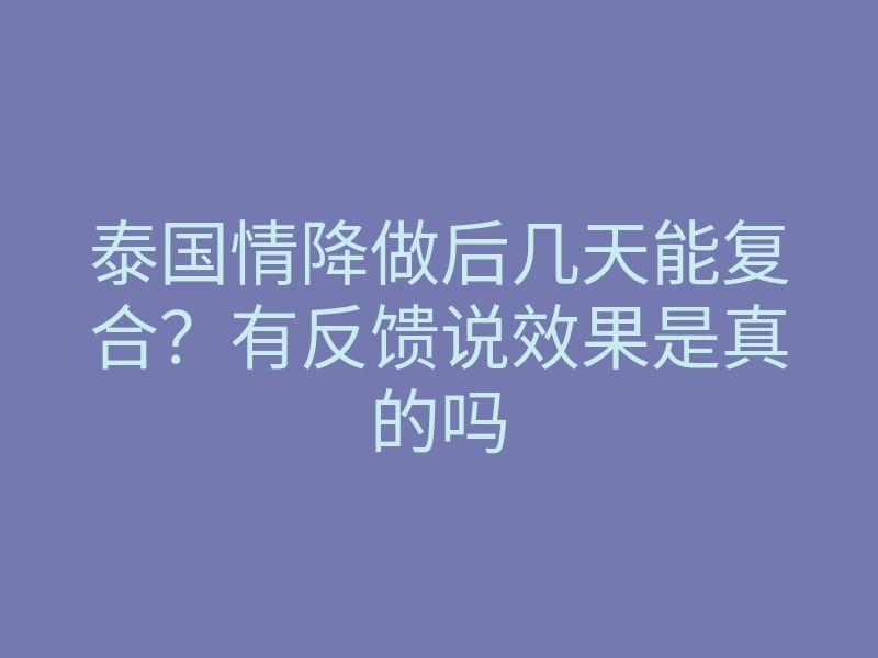 泰国情降做后几天能复合?有反馈说效果是真的吗