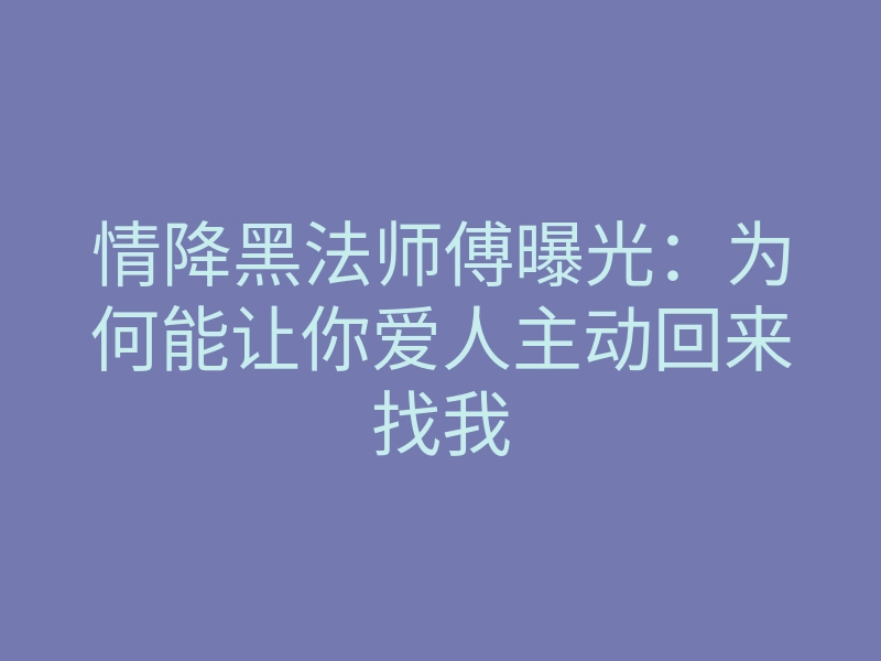 情降黑法师傅曝光:为何能让你爱人主动回来找我