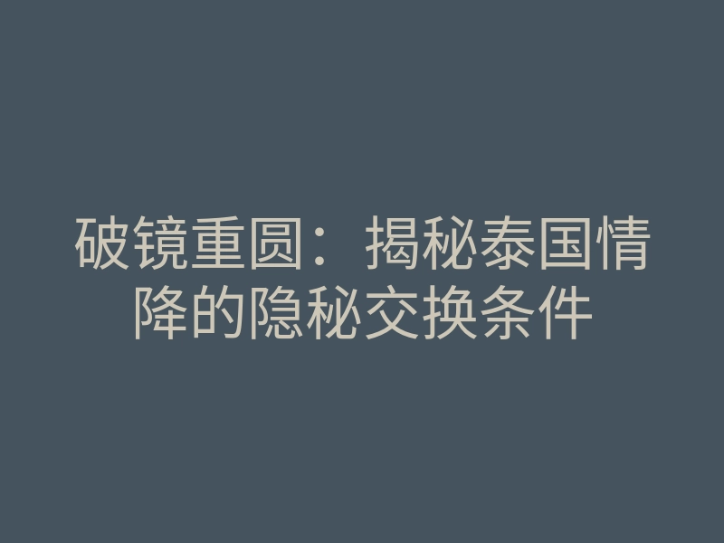 破镜重圆:揭秘泰国情降的隐秘交换条件