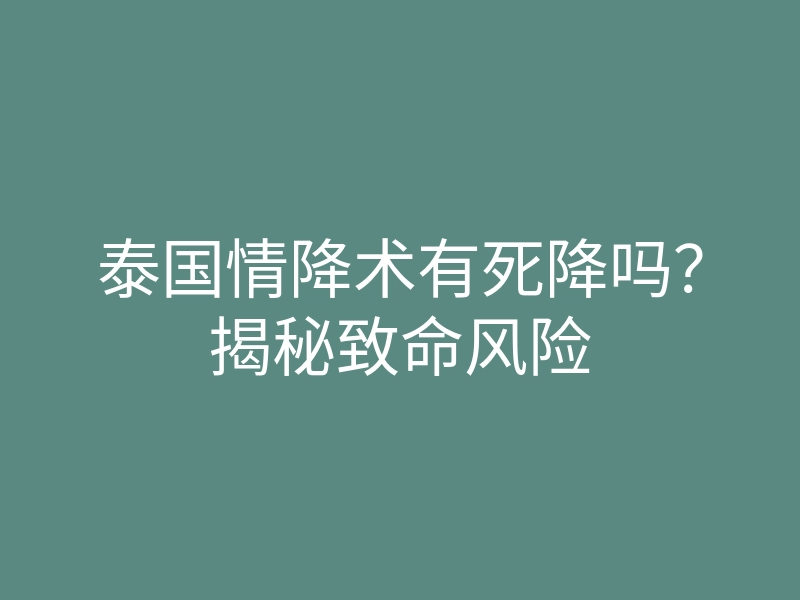 泰国情降术有死降吗?揭秘致命风险