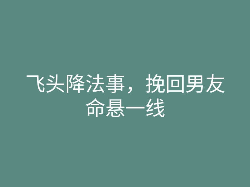 飞头降法事,挽回男友命悬一线