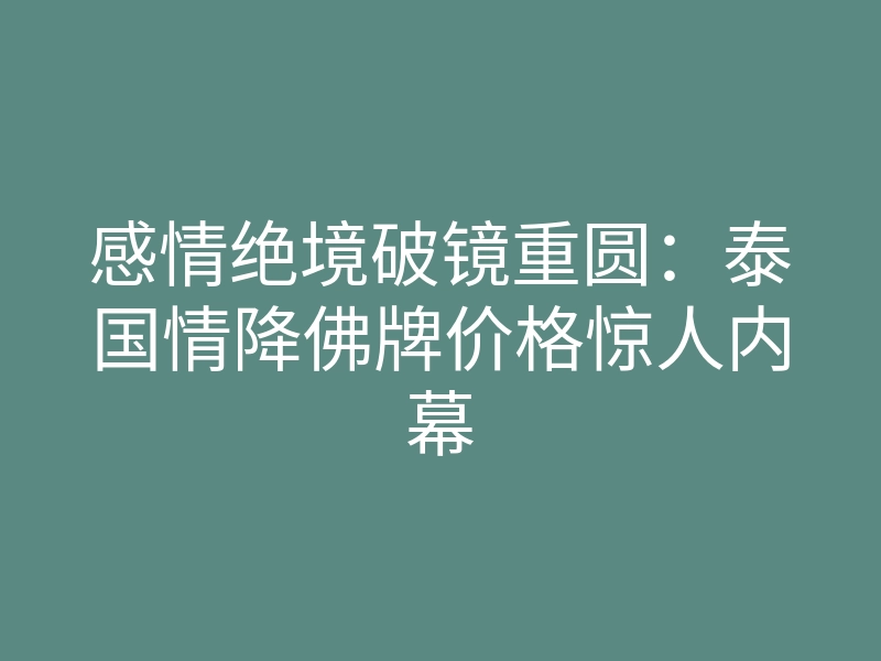 感情绝境破镜重圆:泰国情降佛牌价格惊人内幕
