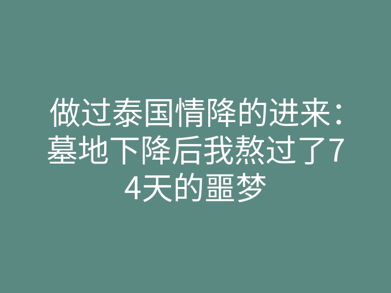 做过泰国情降的进来:墓地下降后我熬过了74天的噩梦