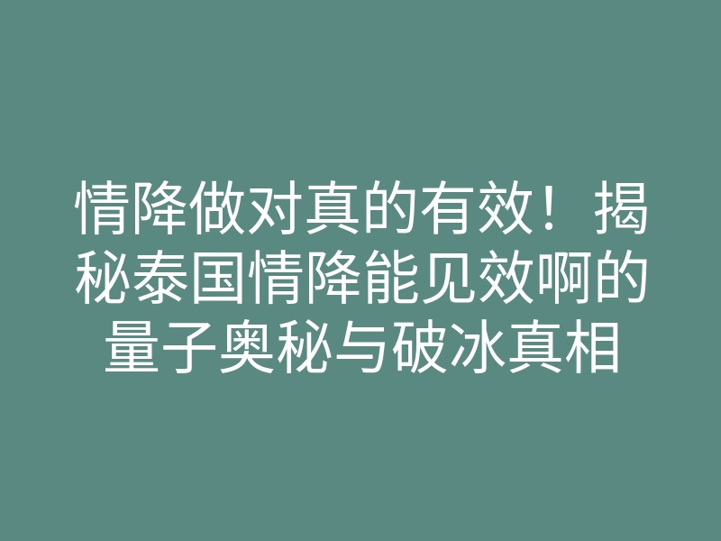 情降做对真的有效!揭秘泰国情降能见效啊的量子奥秘与破冰真相
