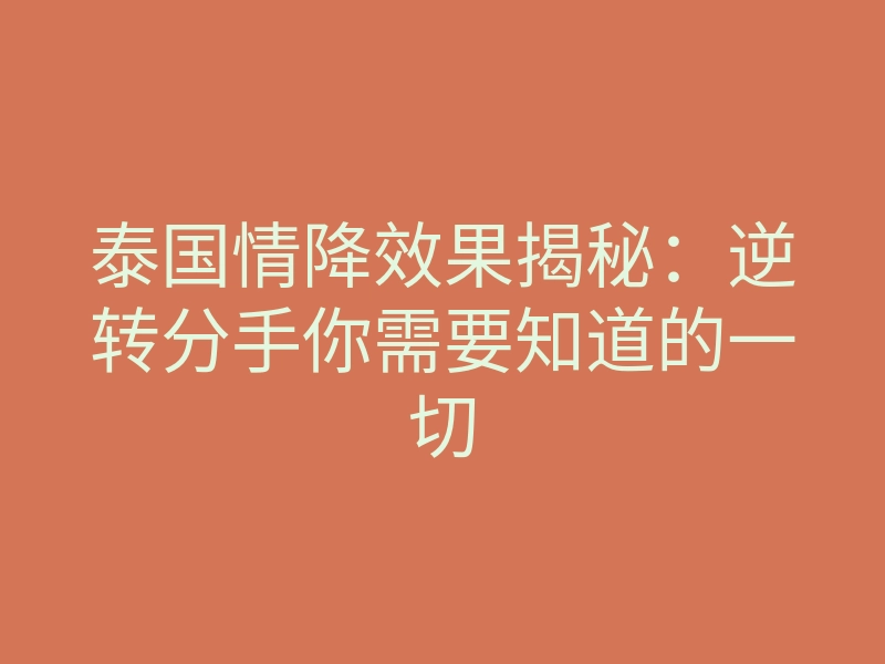 泰国情降效果揭秘:逆转分手你需要知道的一切