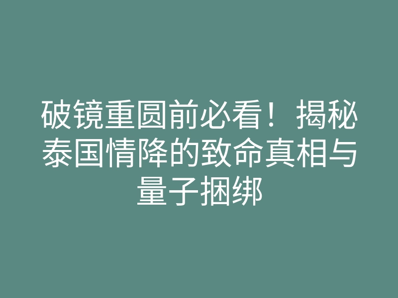 破镜重圆前必看!揭秘泰国情降的致命真相与量子捆绑