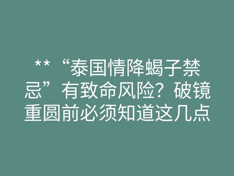 **“泰国情降蝎子禁忌”有致命风险?破镜重圆前必须知道这几点**