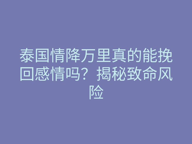 泰国情降万里真的能挽回感情吗?揭秘致命风险