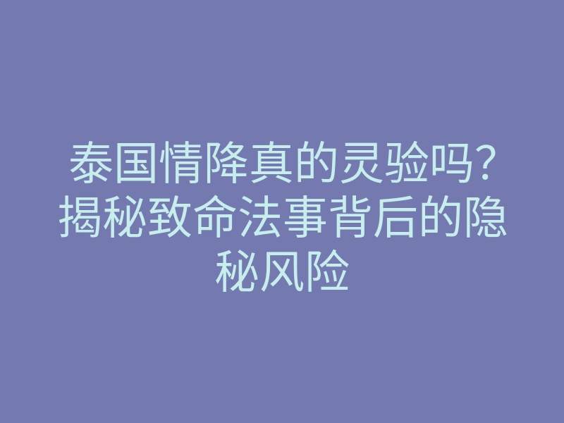 泰国情降真的灵验吗？揭秘致命法事背后的隐秘风险