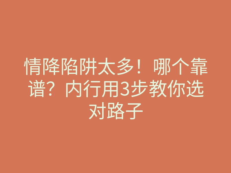 情降陷阱太多!哪个靠谱?内行用3步教你选对路子
