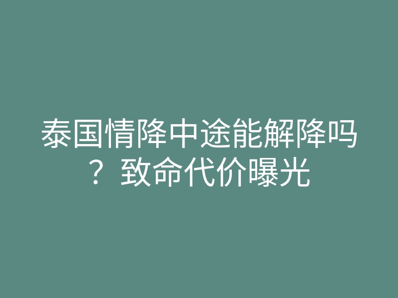 泰国情降中途能解降吗?致命代价曝光