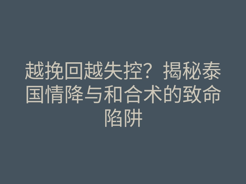 越挽回越失控？揭秘泰国情降与和合术的致命陷阱