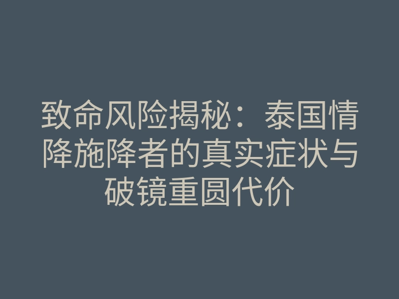 致命风险揭秘:泰国情降施降者的真实症状与破镜重圆代价