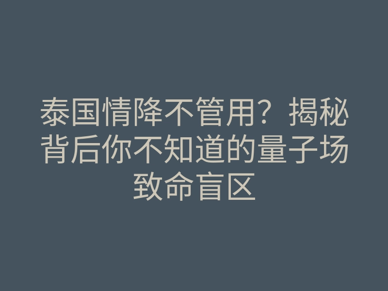 泰国情降不管用?揭秘背后你不知道的量子场致命盲区
