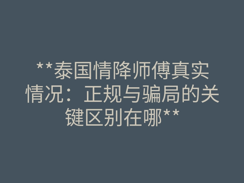 **泰国情降师傅真实情况:正规与骗局的关键区别在哪**