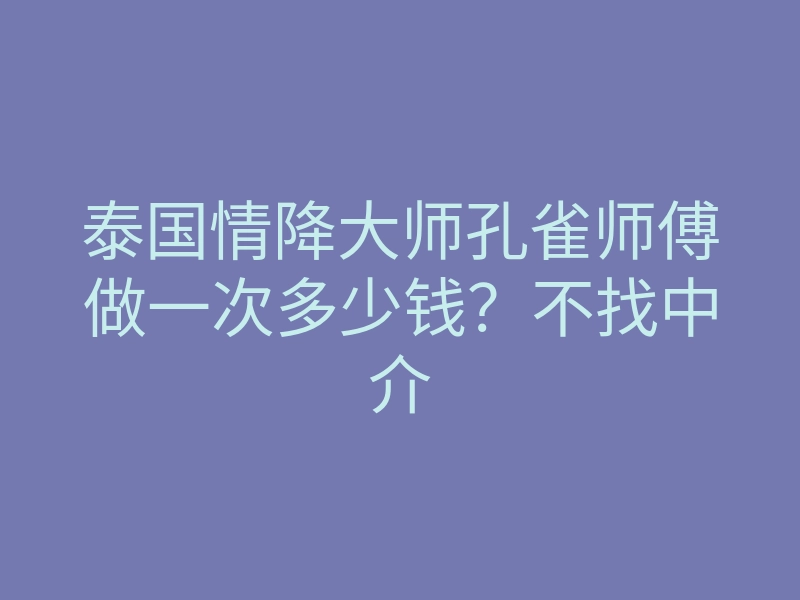 泰国情降大师孔雀师傅做一次多少钱?不找中介