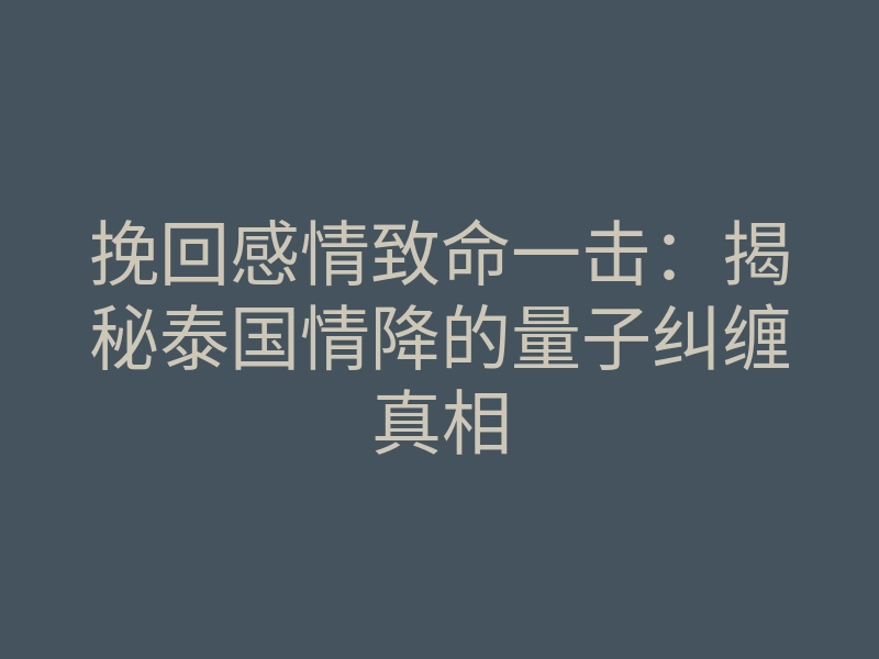 挽回感情致命一击:揭秘泰国情降的量子纠缠真相