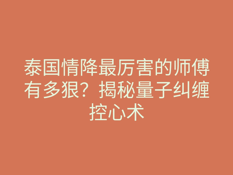 泰国情降最厉害的师傅有多狠?揭秘量子纠缠控心术