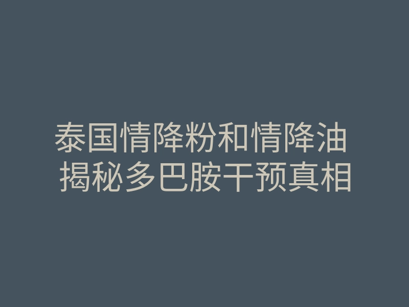 泰国情降粉和情降油 揭秘多巴胺干预真相