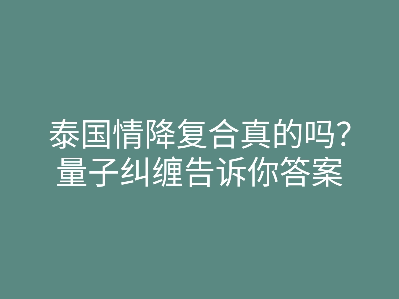 泰国情降复合真的吗?量子纠缠告诉你答案