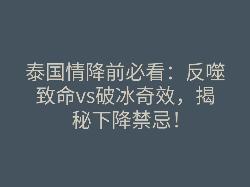 泰国情降前必看：反噬致命vs破冰奇效，揭秘下降禁忌！