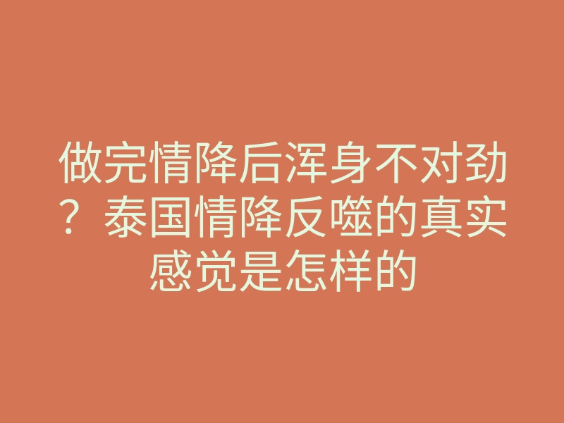 做完情降后浑身不对劲?泰国情降反噬的真实感觉是怎样的