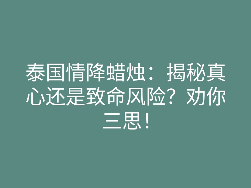 泰国情降蜡烛:揭秘真心还是致命风险?劝你三思!