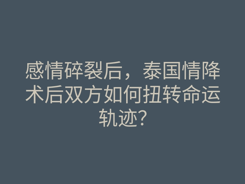 感情碎裂后,泰国情降术后双方如何扭转命运轨迹?