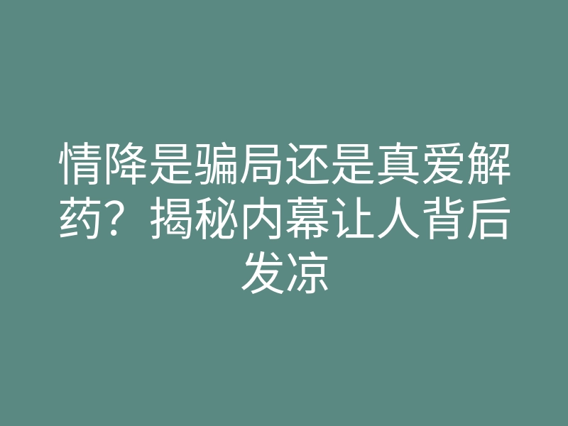 情降是骗局还是真爱解药？揭秘内幕让人背后发凉