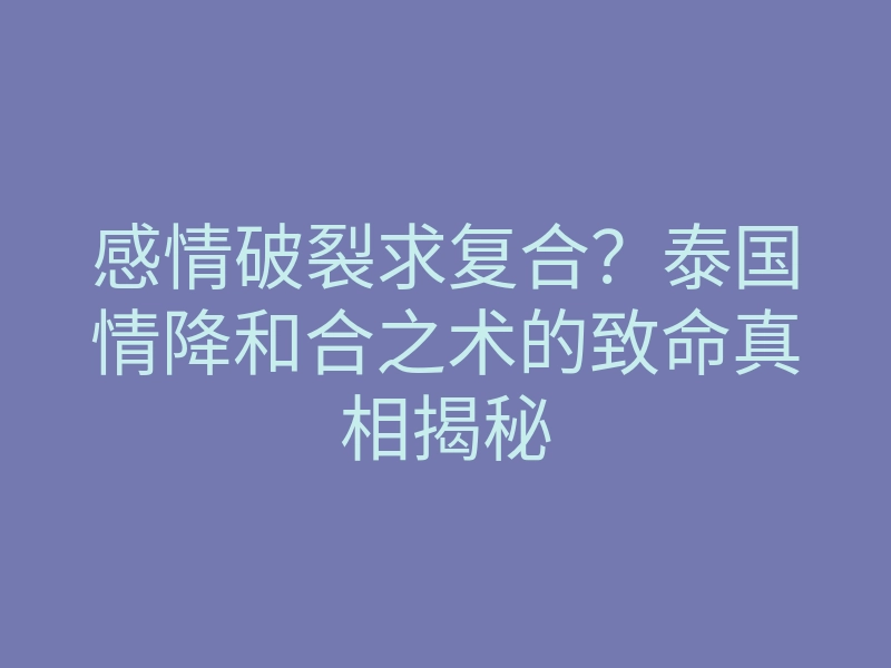 感情破裂求复合？泰国情降和合之术的致命真相揭秘