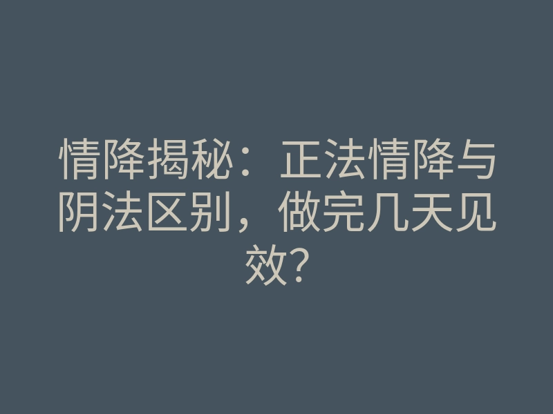 情降揭秘:正法情降与阴法区别,做完几天见效?