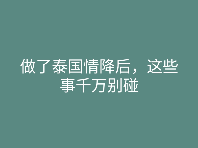 做了泰国情降后，这些事千万别碰