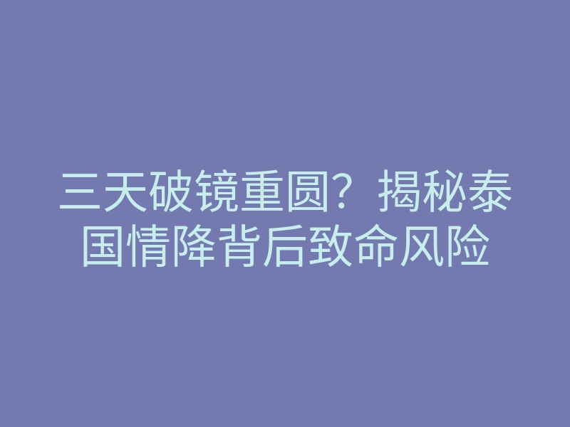 三天破镜重圆?揭秘泰国情降背后致命风险