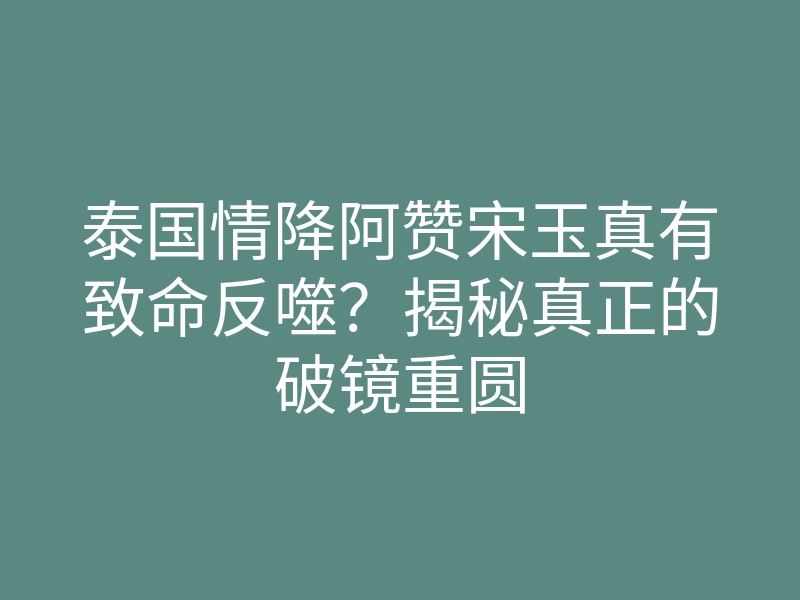 泰国情降阿赞宋玉真有致命反噬?揭秘真正的破镜重圆