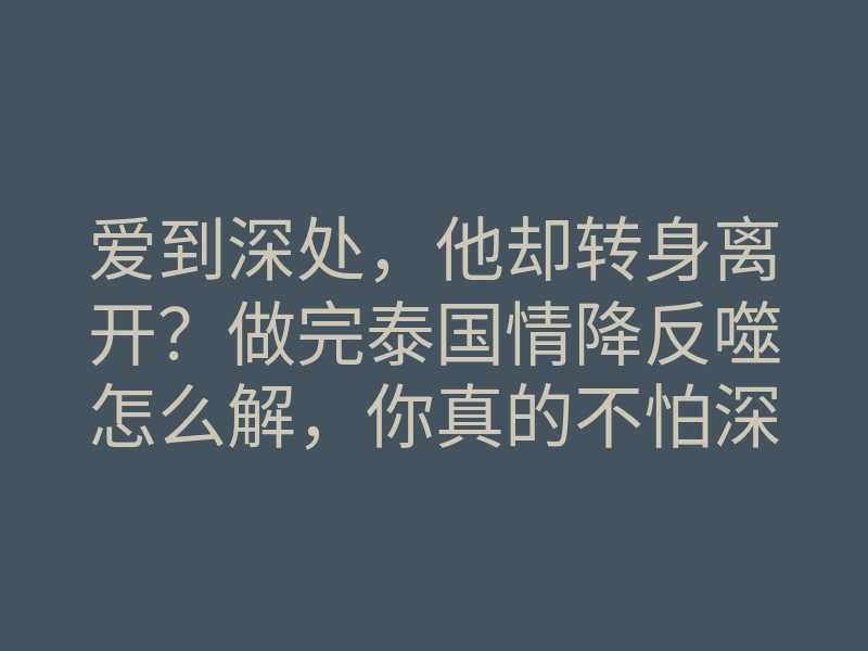 爱到深处,他却转身离开?做完泰国情降反噬怎么解,你真的不怕深夜被噩梦缠身吗?