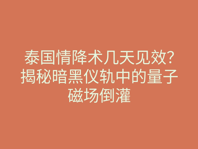 泰国情降术几天见效?揭秘暗黑仪轨中的量子磁场倒灌