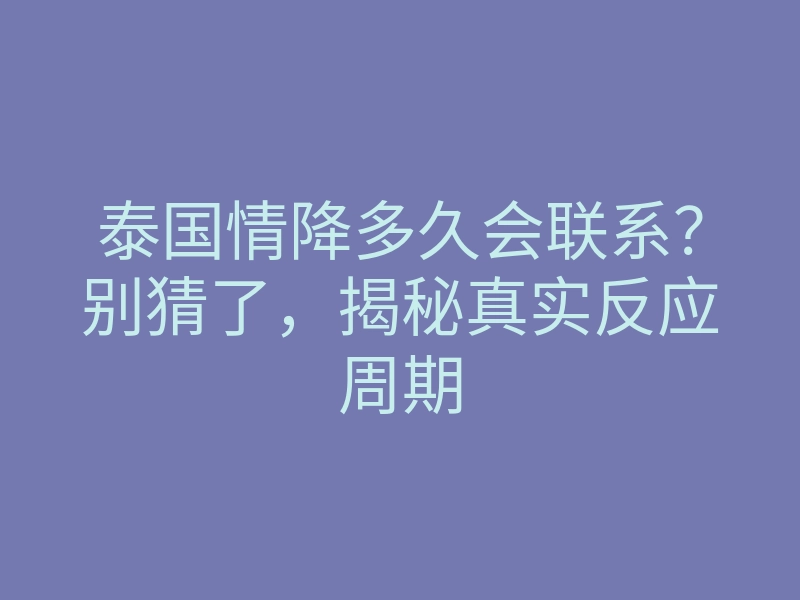 泰国情降多久会联系?别猜了,揭秘真实反应周期