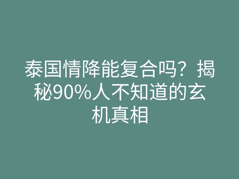 泰国情降能复合吗?揭秘90%人不知道的玄机真相