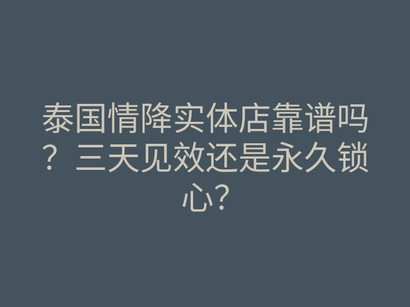 泰国情降实体店靠谱吗?三天见效还是永久锁心?