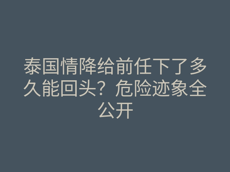 泰国情降给前任下了多久能回头?危险迹象全公开