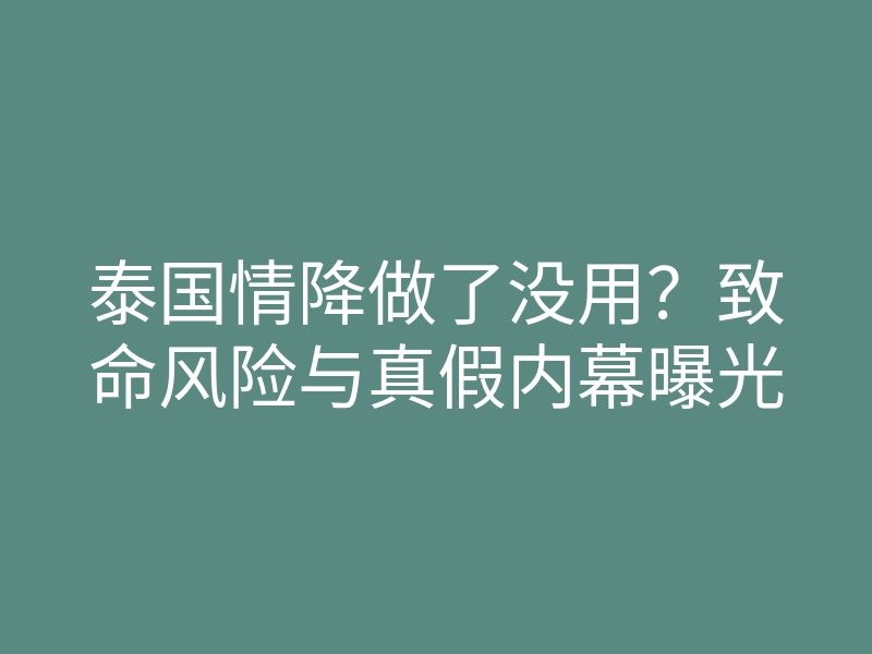 泰国情降做了没用?致命风险与真假内幕曝光