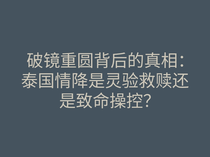 破镜重圆背后的真相:泰国情降是灵验救赎还是致命操控?