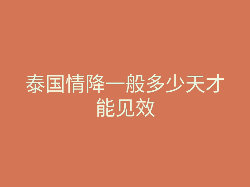 泰国情降一般多少天才能见效
