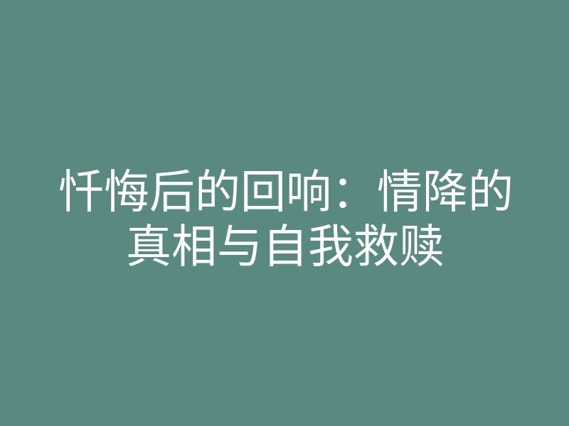 忏悔后的回响：情降的真相与自我救赎