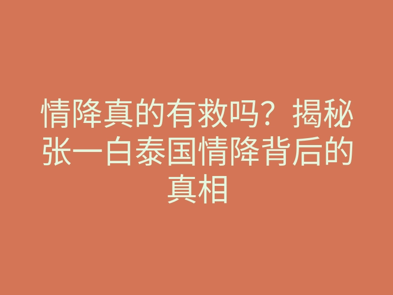 情降真的有救吗?揭秘张一白泰国情降背后的真相